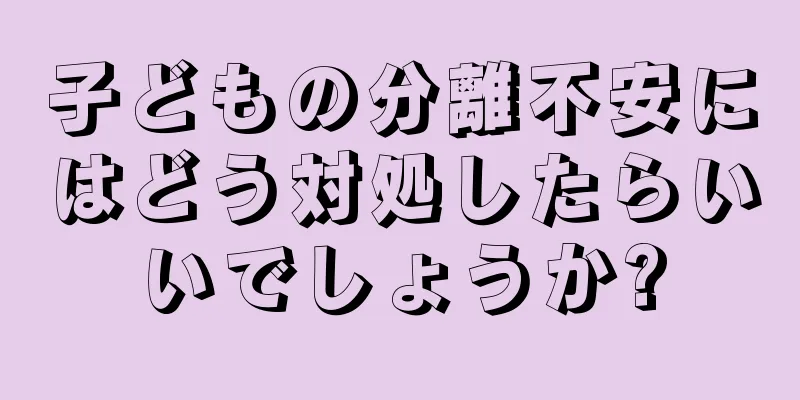子どもの分離不安にはどう対処したらいいでしょうか?