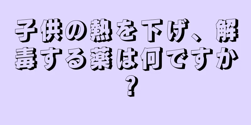 子供の熱を下げ、解毒する薬は何ですか？