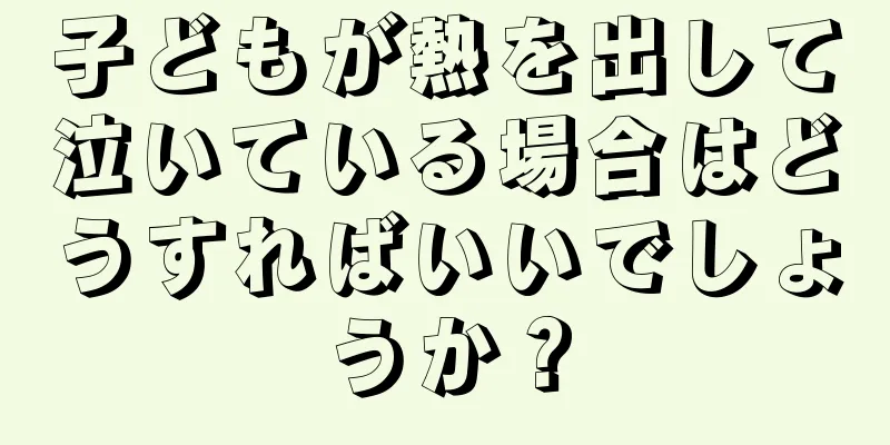 子どもが熱を出して泣いている場合はどうすればいいでしょうか？