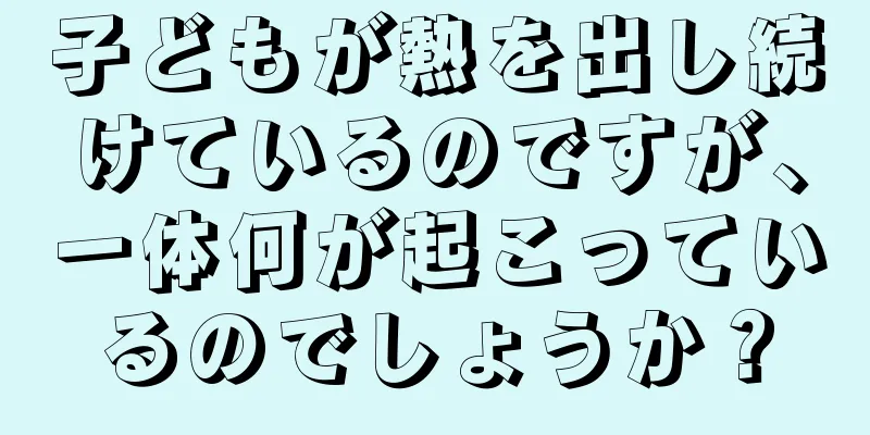 子どもが熱を出し続けているのですが、一体何が起こっているのでしょうか？