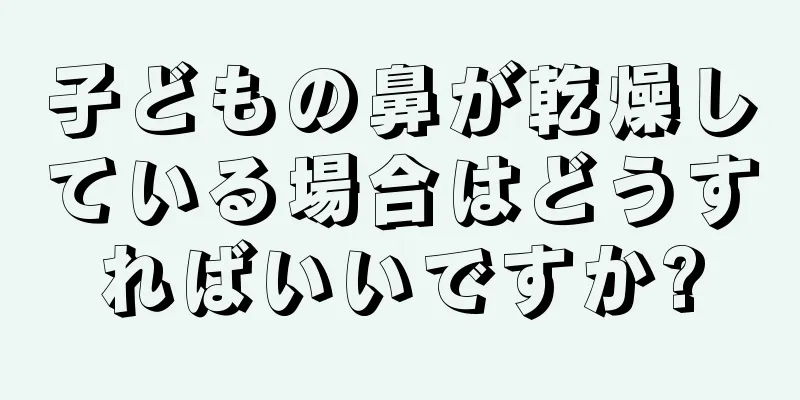 子どもの鼻が乾燥している場合はどうすればいいですか?