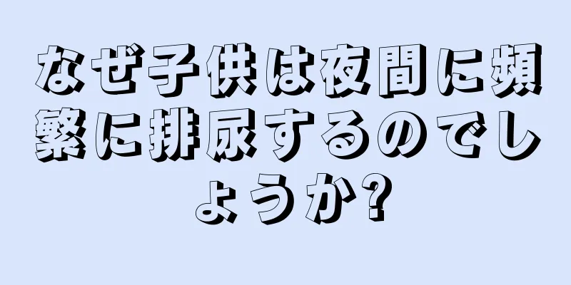 なぜ子供は夜間に頻繁に排尿するのでしょうか?