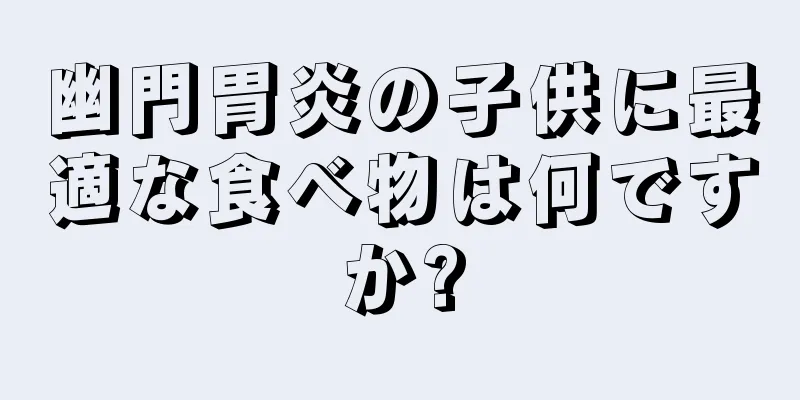 幽門胃炎の子供に最適な食べ物は何ですか?