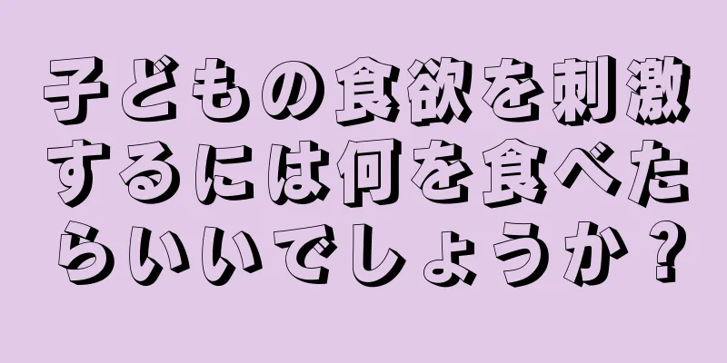 子どもの食欲を刺激するには何を食べたらいいでしょうか？