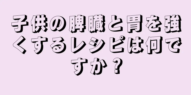 子供の脾臓と胃を強くするレシピは何ですか？