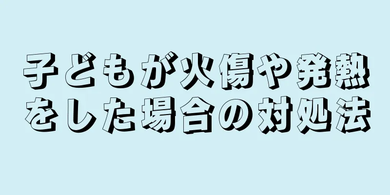 子どもが火傷や発熱をした場合の対処法