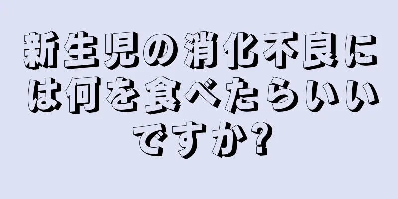 新生児の消化不良には何を食べたらいいですか?