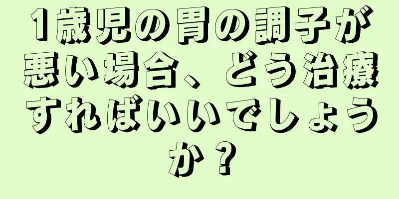 1歳児の胃の調子が悪い場合、どう治療すればいいでしょうか？