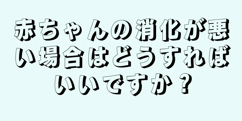 赤ちゃんの消化が悪い場合はどうすればいいですか？