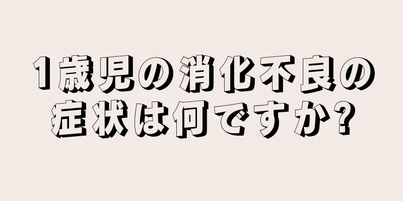 1歳児の消化不良の症状は何ですか?