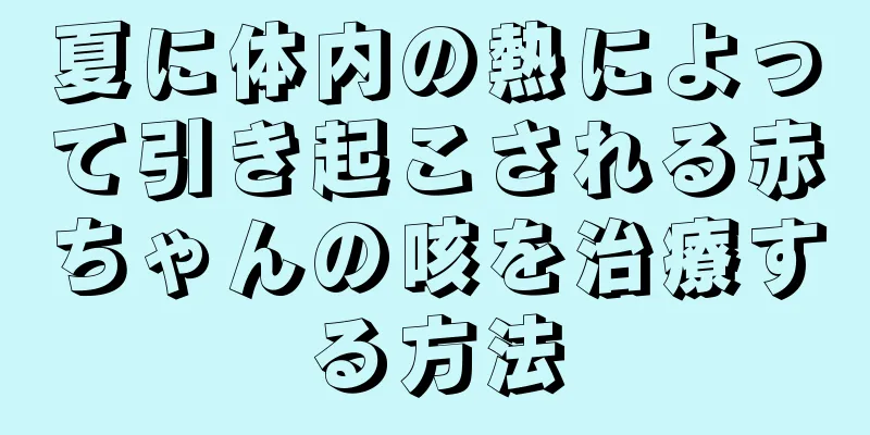 夏に体内の熱によって引き起こされる赤ちゃんの咳を治療する方法