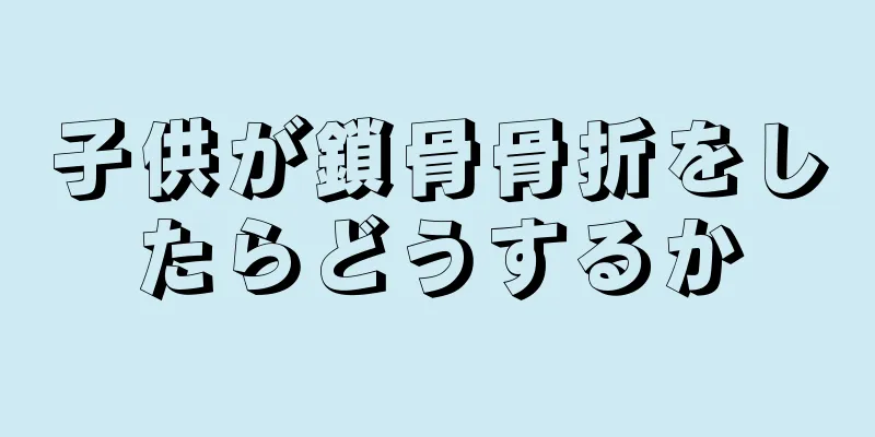子供が鎖骨骨折をしたらどうするか