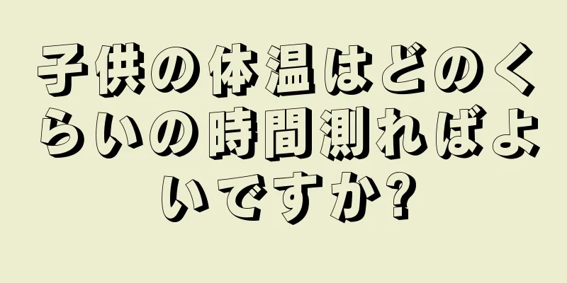子供の体温はどのくらいの時間測ればよいですか?