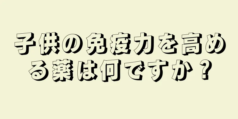 子供の免疫力を高める薬は何ですか？
