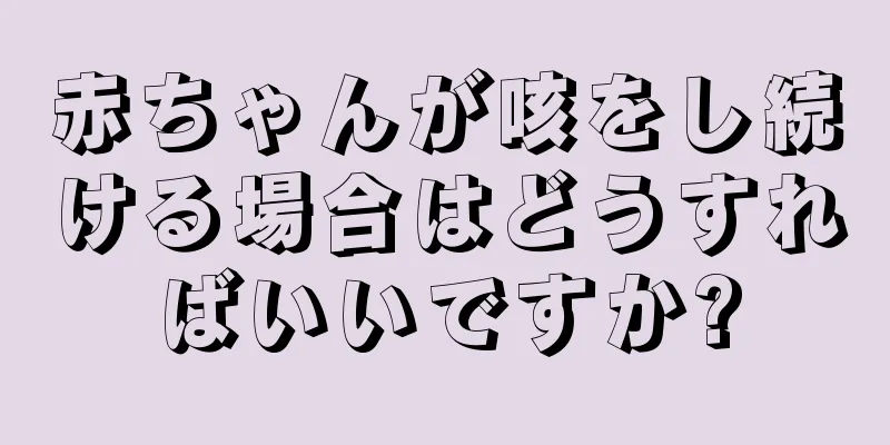赤ちゃんが咳をし続ける場合はどうすればいいですか?