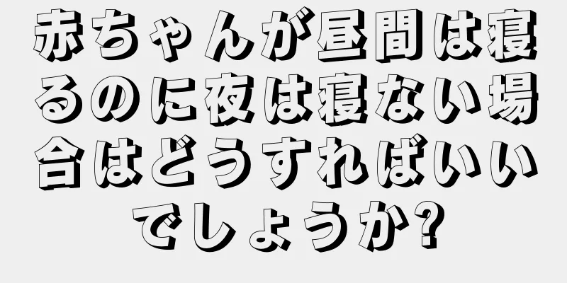 赤ちゃんが昼間は寝るのに夜は寝ない場合はどうすればいいでしょうか?