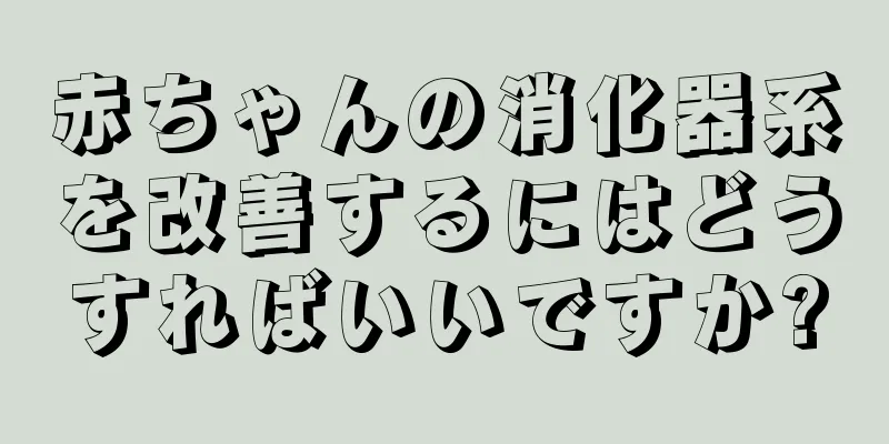 赤ちゃんの消化器系を改善するにはどうすればいいですか?