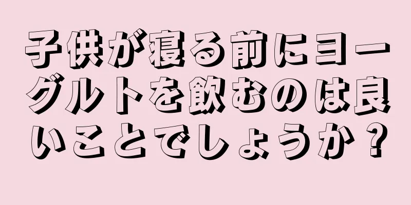 子供が寝る前にヨーグルトを飲むのは良いことでしょうか？