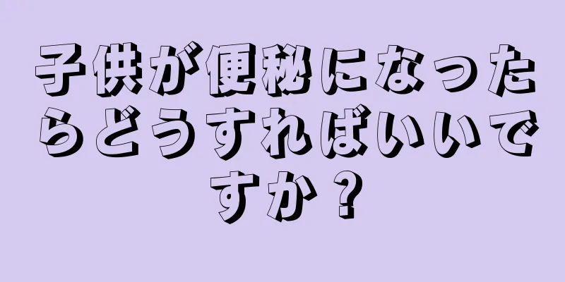 子供が便秘になったらどうすればいいですか？