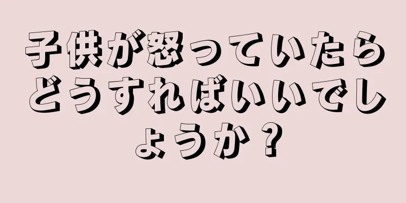 子供が怒っていたらどうすればいいでしょうか？