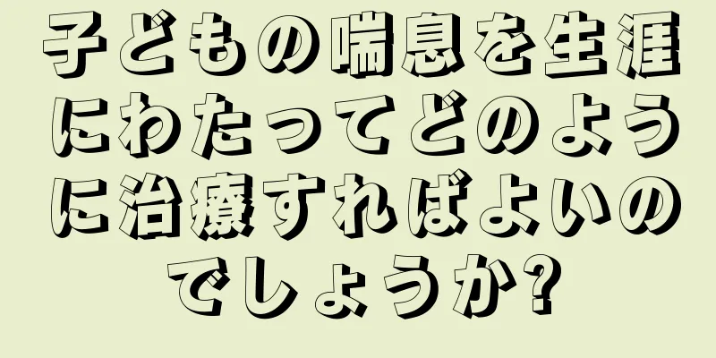 子どもの喘息を生涯にわたってどのように治療すればよいのでしょうか?
