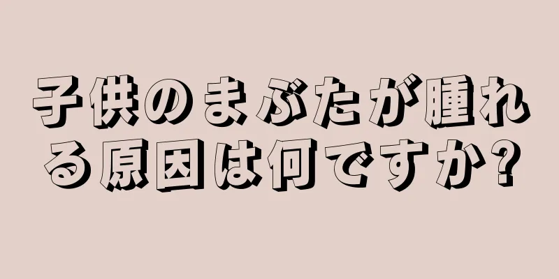 子供のまぶたが腫れる原因は何ですか?
