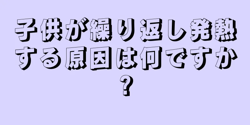 子供が繰り返し発熱する原因は何ですか?