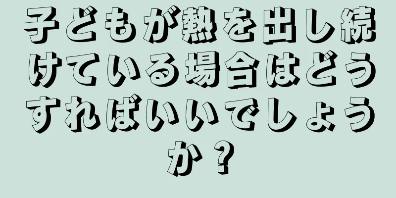 子どもが熱を出し続けている場合はどうすればいいでしょうか？
