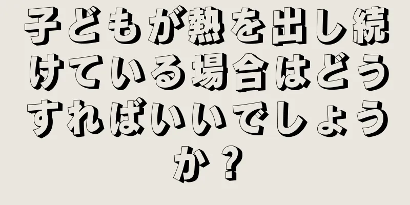 子どもが熱を出し続けている場合はどうすればいいでしょうか？