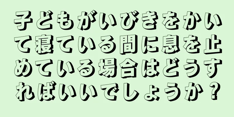 子どもがいびきをかいて寝ている間に息を止めている場合はどうすればいいでしょうか？