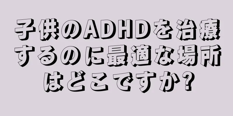 子供のADHDを治療するのに最適な場所はどこですか?