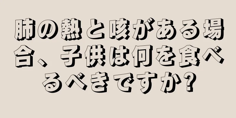 肺の熱と咳がある場合、子供は何を食べるべきですか?