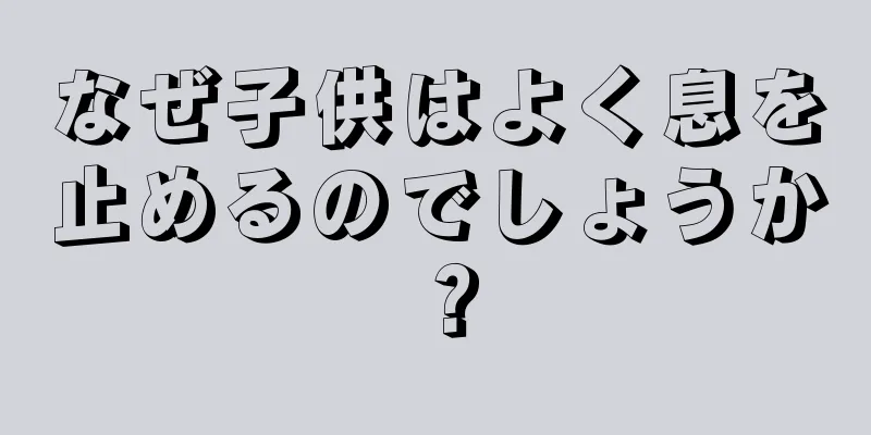 なぜ子供はよく息を止めるのでしょうか？