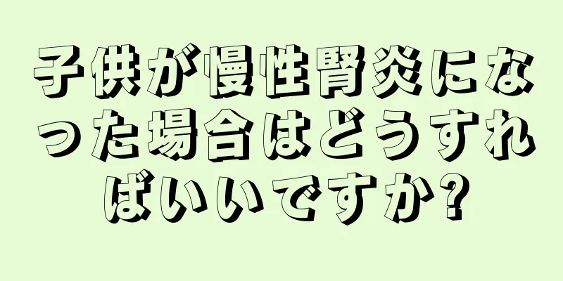子供が慢性腎炎になった場合はどうすればいいですか?