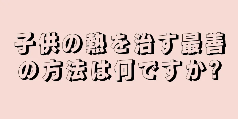 子供の熱を治す最善の方法は何ですか?