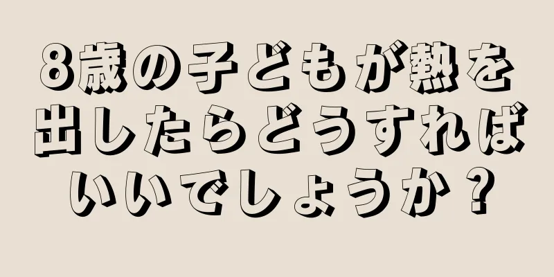 8歳の子どもが熱を出したらどうすればいいでしょうか？