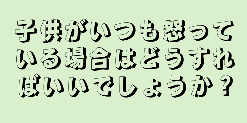 子供がいつも怒っている場合はどうすればいいでしょうか？