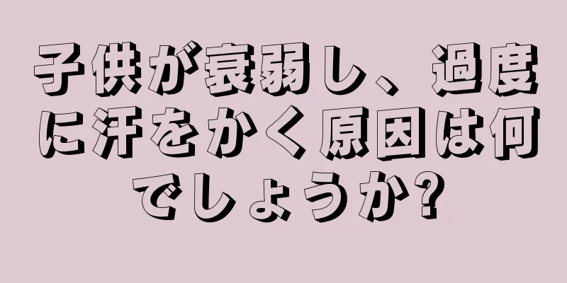 子供が衰弱し、過度に汗をかく原因は何でしょうか?