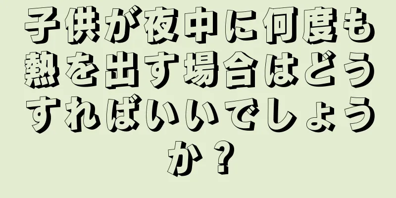 子供が夜中に何度も熱を出す場合はどうすればいいでしょうか？