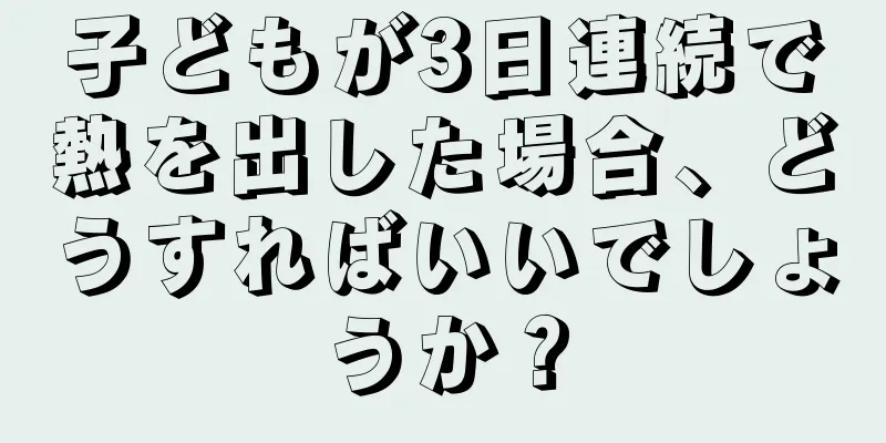 子どもが3日連続で熱を出した場合、どうすればいいでしょうか？