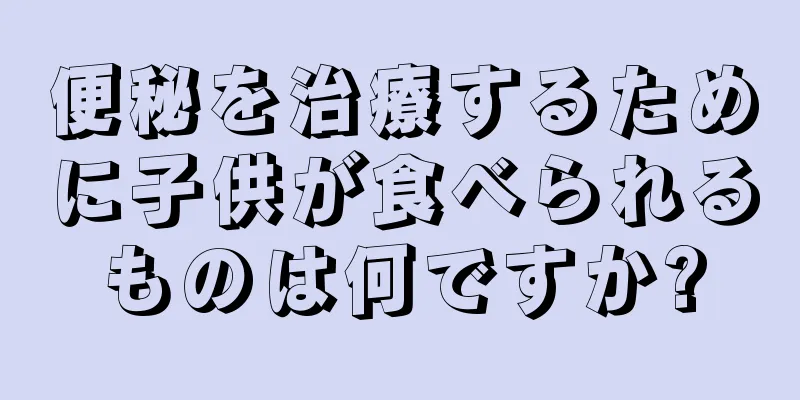 便秘を治療するために子供が食べられるものは何ですか?