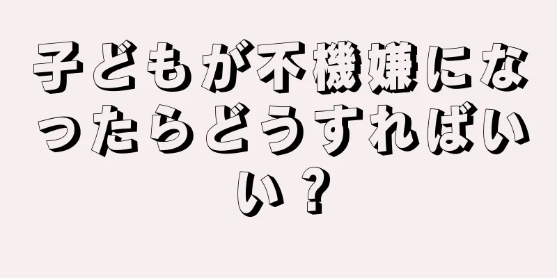 子どもが不機嫌になったらどうすればいい？