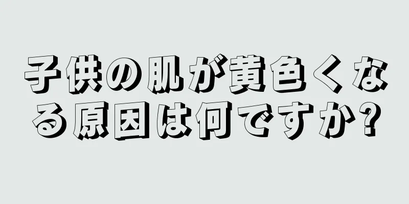 子供の肌が黄色くなる原因は何ですか?