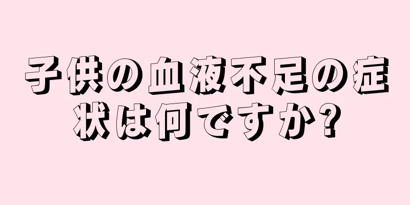 子供の血液不足の症状は何ですか?
