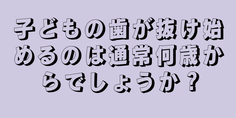 子どもの歯が抜け始めるのは通常何歳からでしょうか？