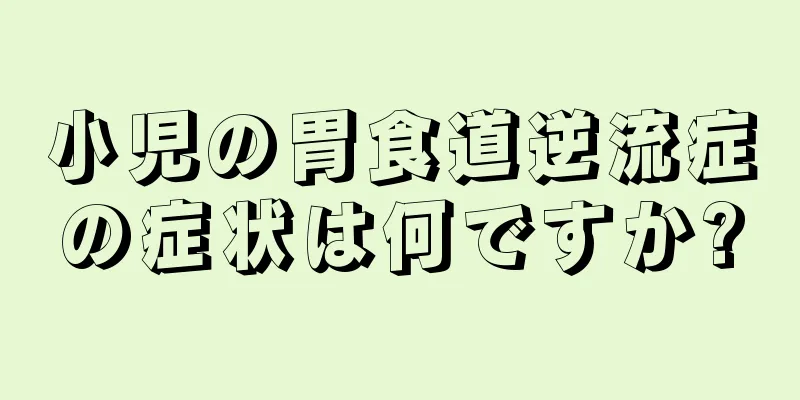 小児の胃食道逆流症の症状は何ですか?