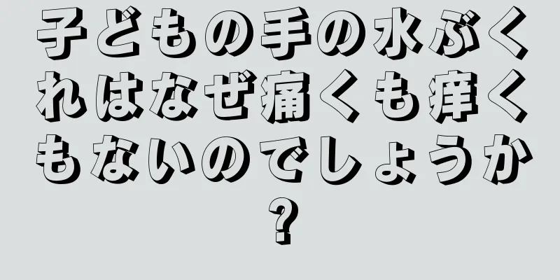 子どもの手の水ぶくれはなぜ痛くも痒くもないのでしょうか?
