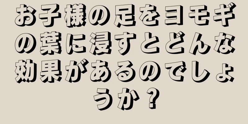 お子様の足をヨモギの葉に浸すとどんな効果があるのでしょうか？