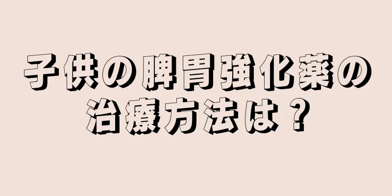 子供の脾胃強化薬の治療方法は？