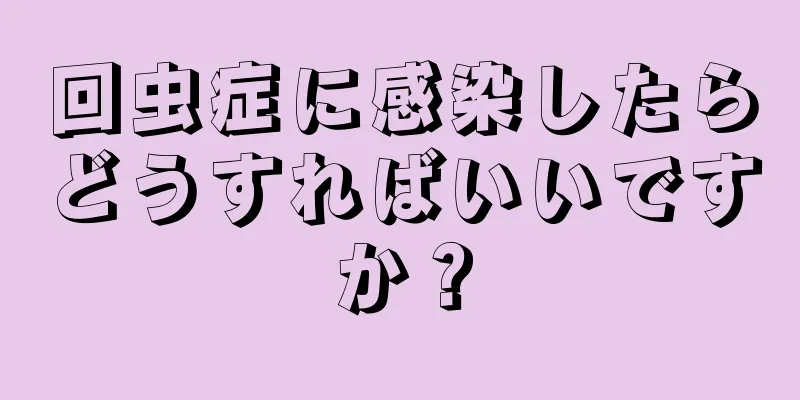 回虫症に感染したらどうすればいいですか？